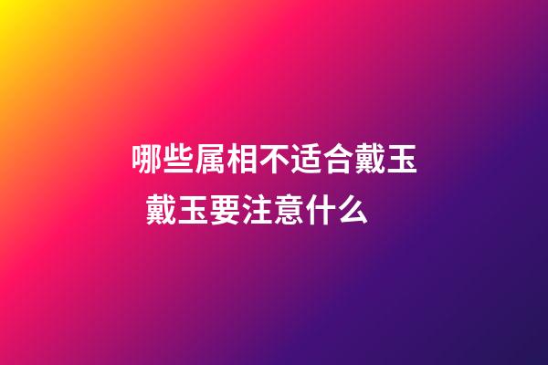 哪些属相不适合戴玉  戴玉要注意什么